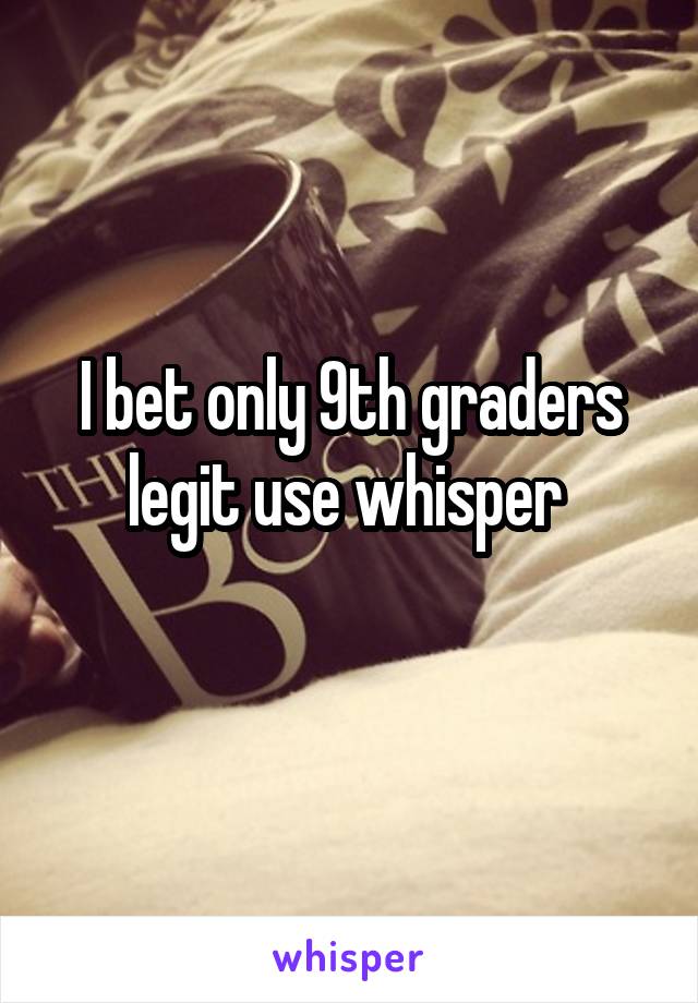 I bet only 9th graders legit use whisper 
