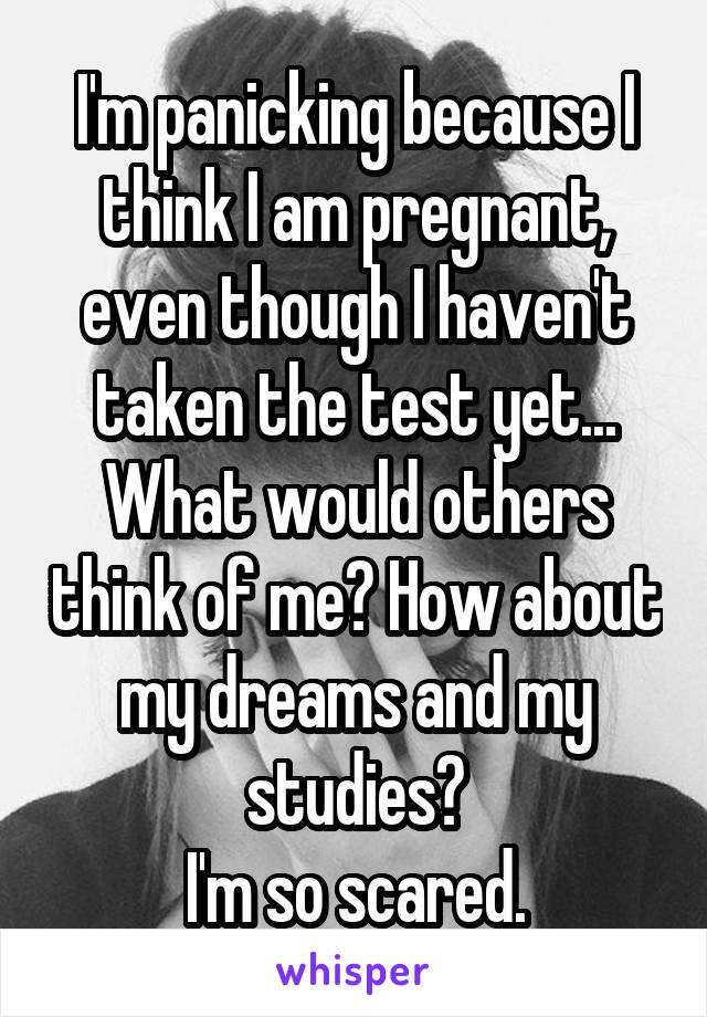 I'm panicking because I think I am pregnant, even though I haven't taken the test yet...
What would others think of me? How about my dreams and my studies?
I'm so scared.