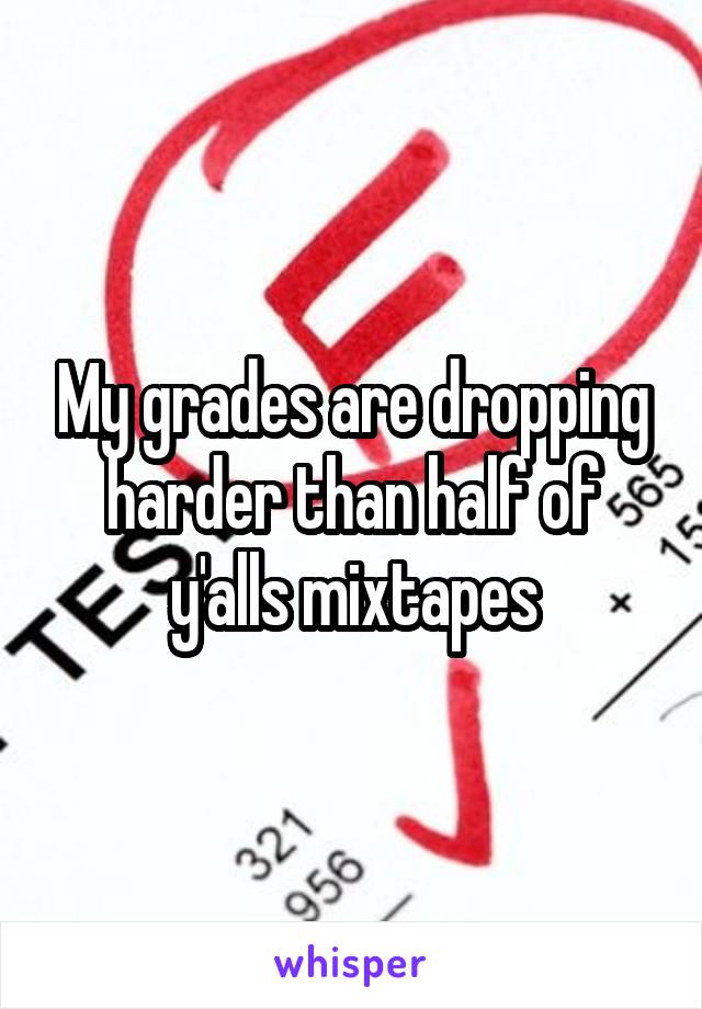 My grades are dropping harder than half of y'alls mixtapes