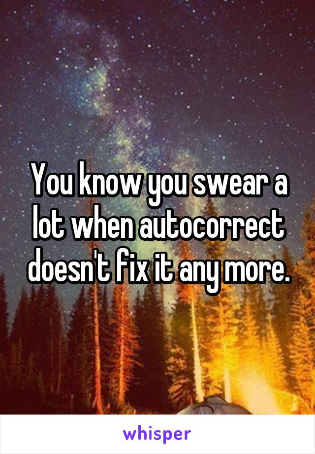 You know you swear a lot when autocorrect doesn't fix it any more.