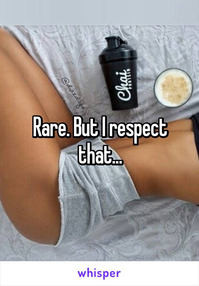 Rare. But I respect that...