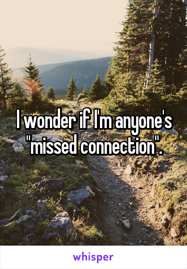 I wonder if I'm anyone's "missed connection".