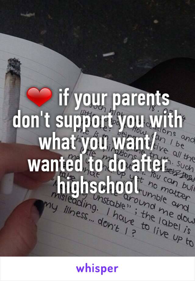 ❤ if your parents don't support you with what you want/wanted to do after highschool