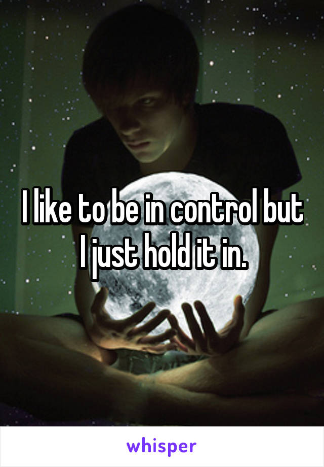 I like to be in control but I just hold it in.