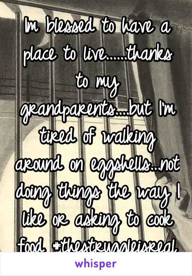 Im blessed to have a place to live......thanks to my grandparents....but I'm tired of walking around on eggshells...not doing things the way I like or asking to cook food #thestruggleisreal