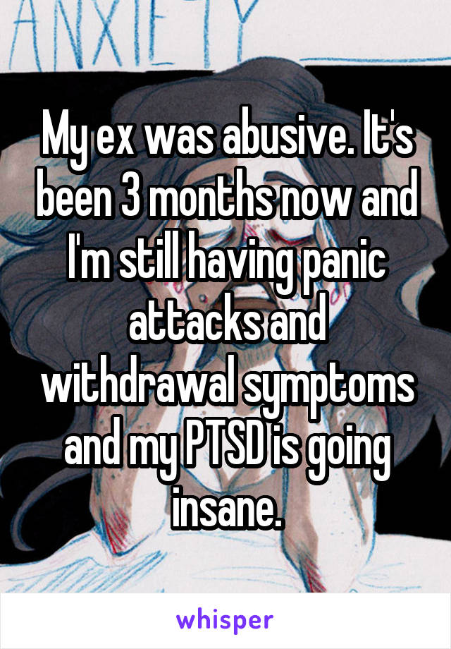 My ex was abusive. It's been 3 months now and I'm still having panic attacks and withdrawal symptoms and my PTSD is going insane.