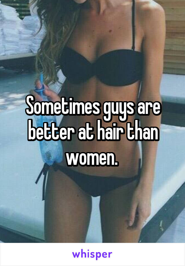 Sometimes guys are better at hair than women. 