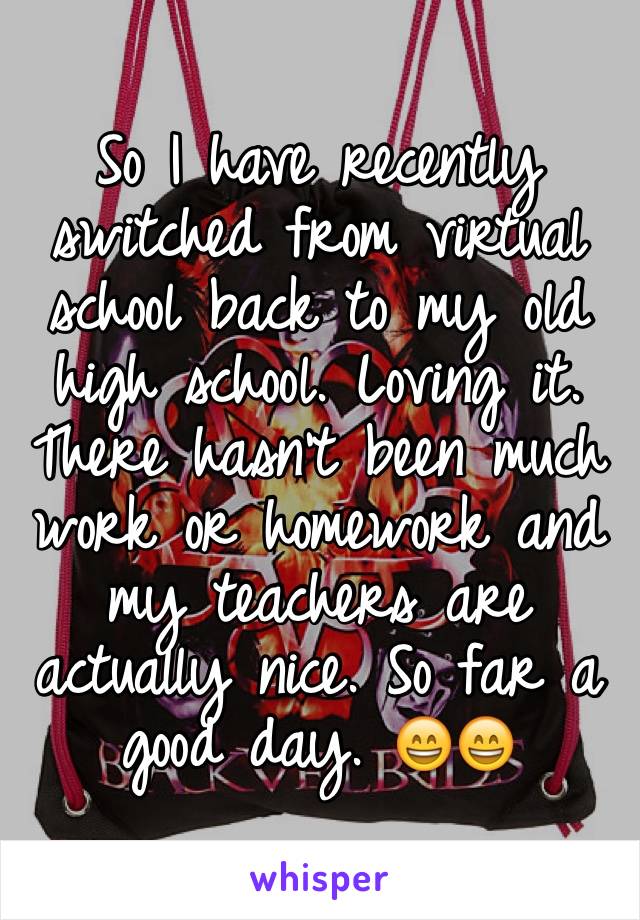 So I have recently switched from virtual school back to my old high school. Loving it. There hasn't been much work or homework and my teachers are actually nice. So far a good day. 😄😄