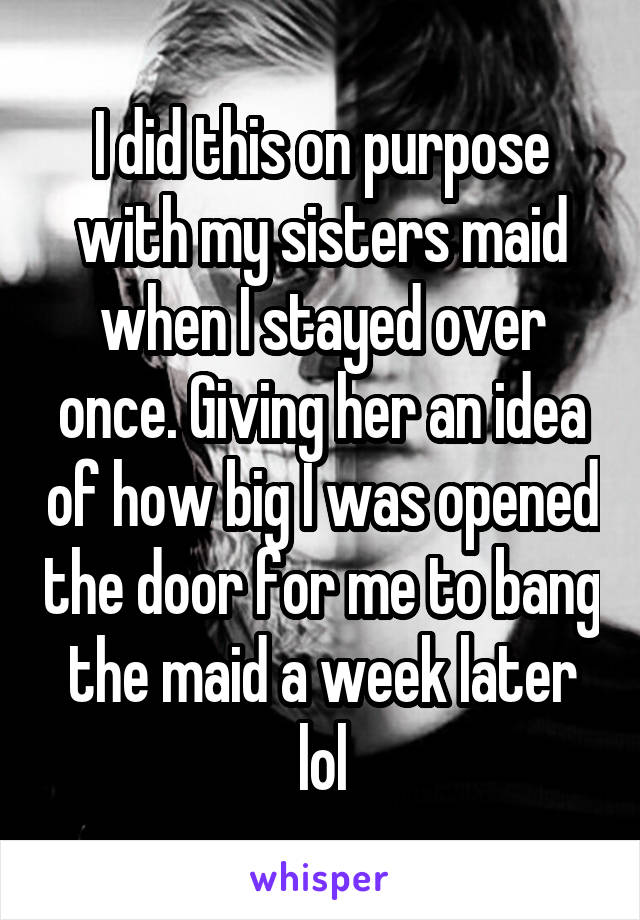 I did this on purpose with my sisters maid when I stayed over once. Giving her an idea of how big I was opened the door for me to bang the maid a week later lol