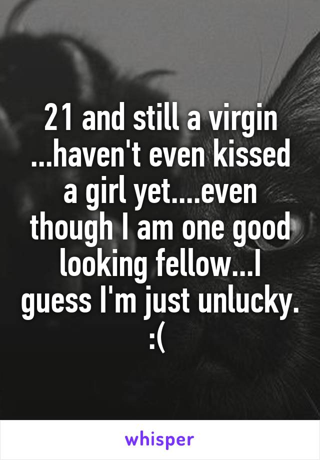 21 and still a virgin ...haven't even kissed a girl yet....even though I am one good looking fellow...I guess I'm just unlucky. :( 