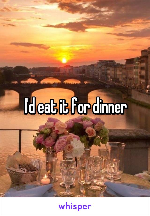 I'd eat it for dinner