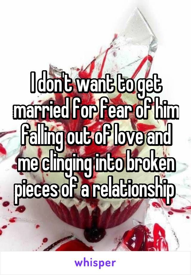 I don't want to get married for fear of him falling out of love and me clinging into broken pieces of a relationship 