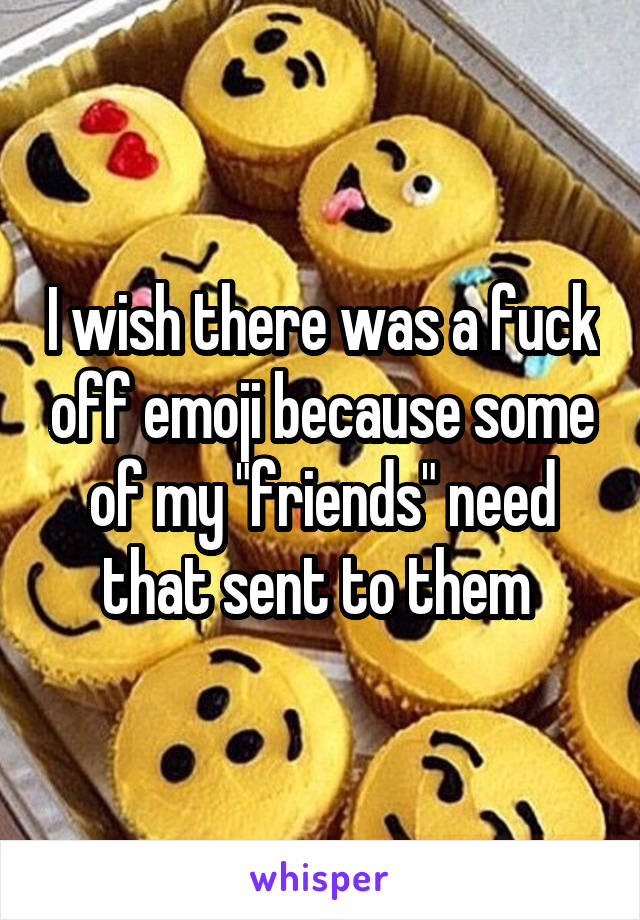 I wish there was a fuck off emoji because some of my "friends" need that sent to them 