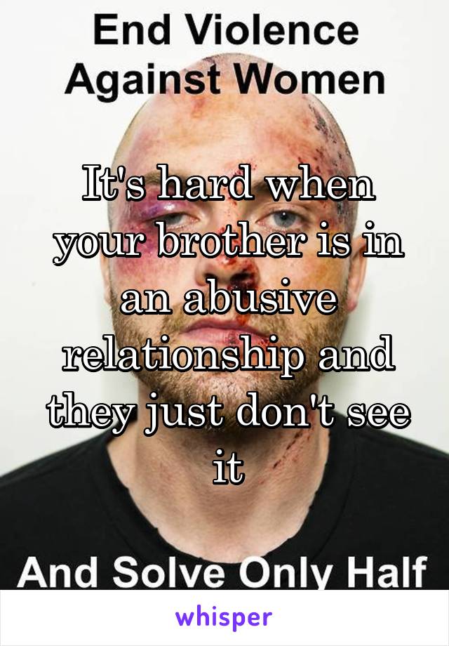 It's hard when your brother is in an abusive relationship and they just don't see it