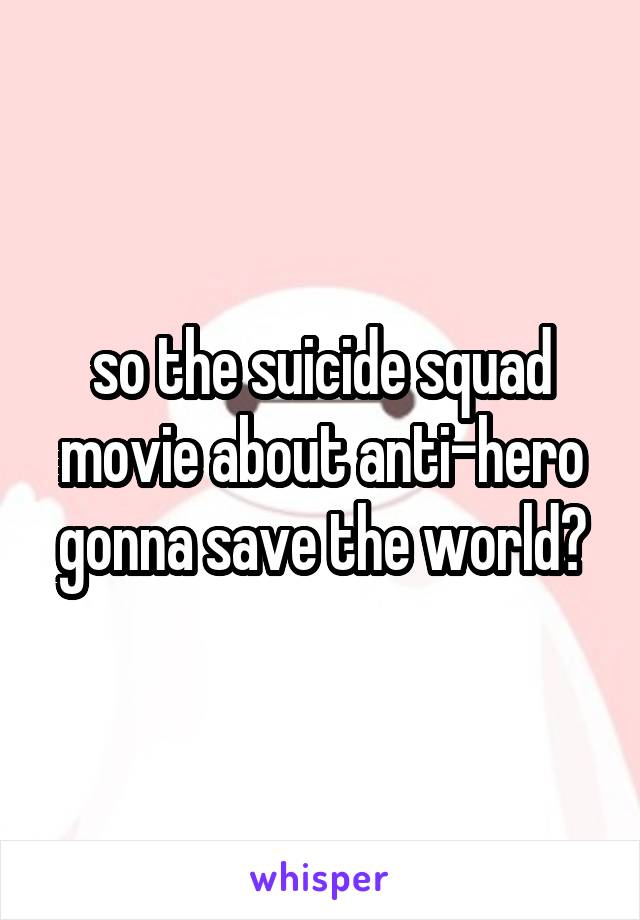 so the suicide squad movie about anti-hero gonna save the world?