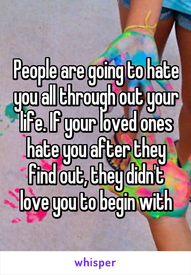 People are going to hate you all through out your life. If your loved ones hate you after they find out, they didn't love you to begin with