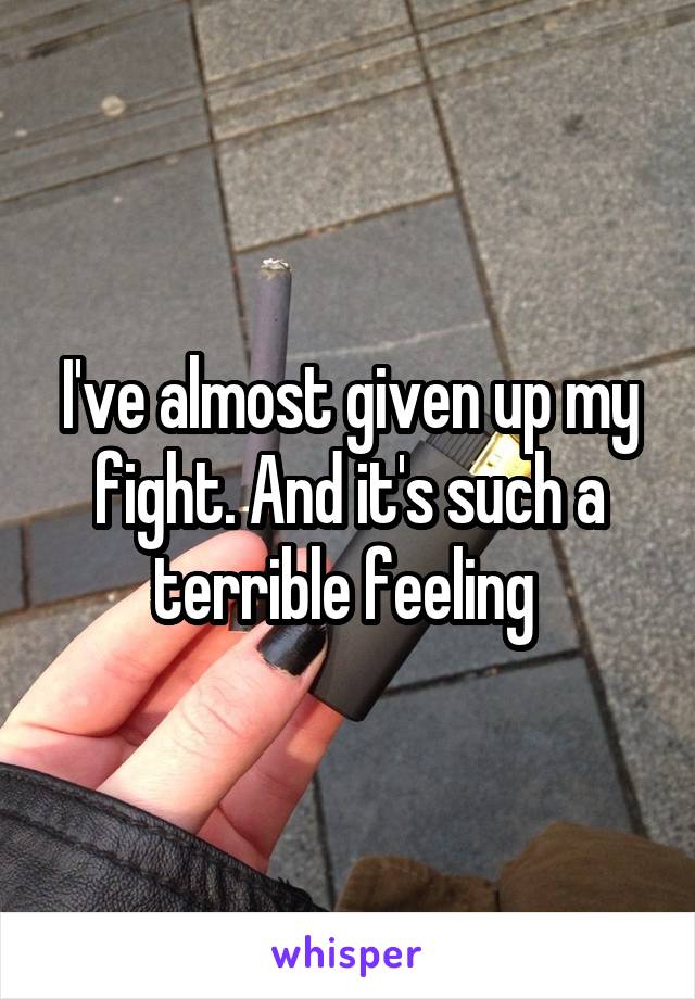 I've almost given up my fight. And it's such a terrible feeling 