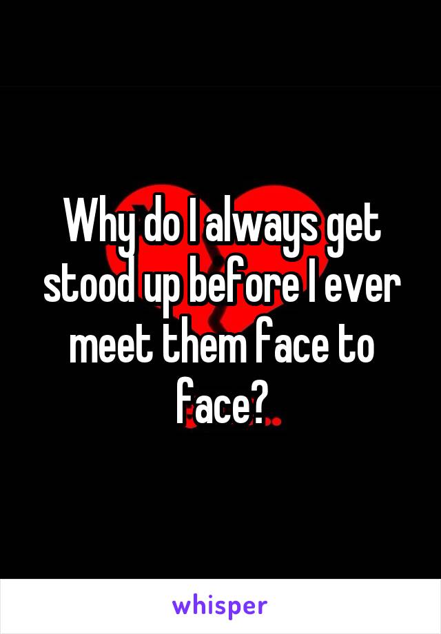 Why do I always get stood up before I ever meet them face to face?