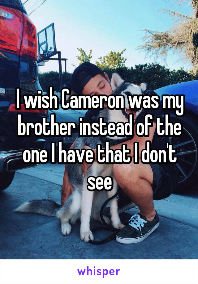 I wish Cameron was my brother instead of the one I have that I don't see