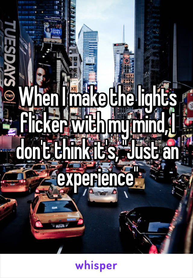 When I make the lights flicker with my mind, I don't think it's, "Just an experience"