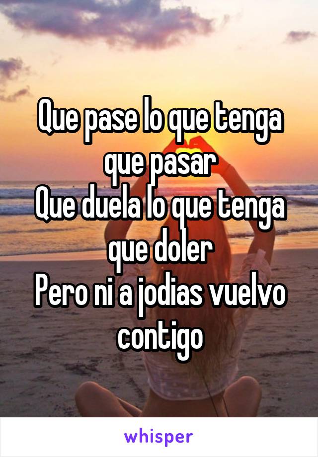 Que pase lo que tenga que pasar
Que duela lo que tenga que doler
Pero ni a jodias vuelvo contigo