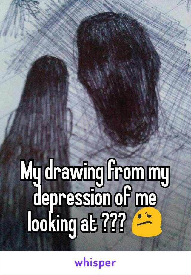 My drawing from my depression of me looking at ??? 😕