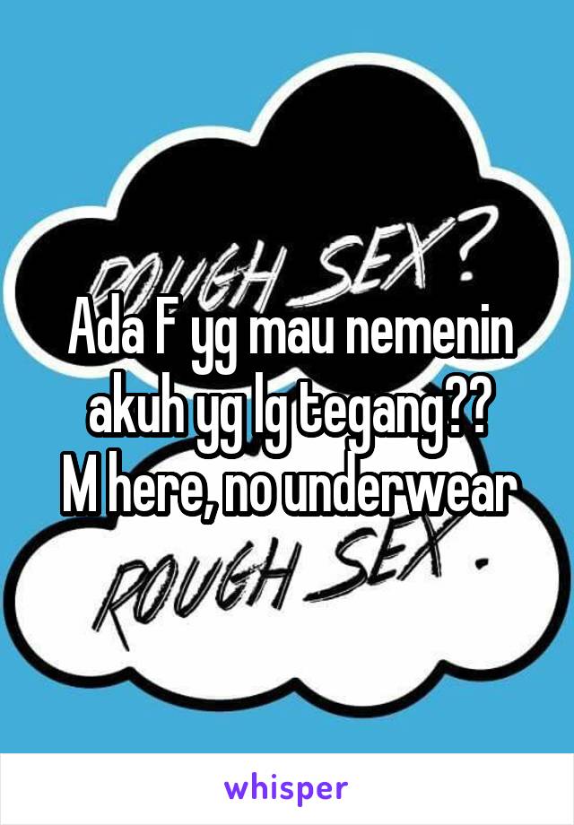 Ada F yg mau nemenin akuh yg lg tegang??
M here, no underwear