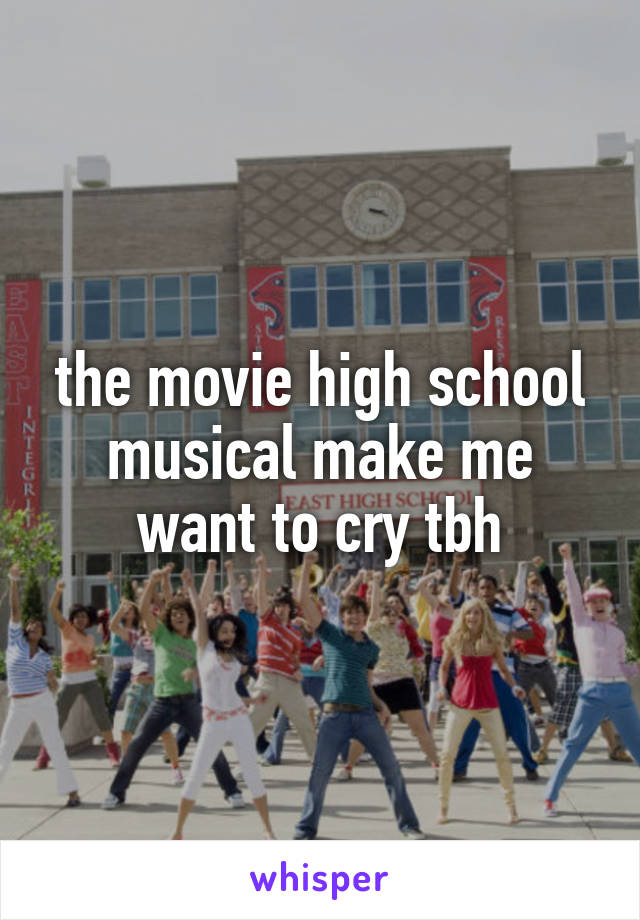 the movie high school musical make me want to cry tbh