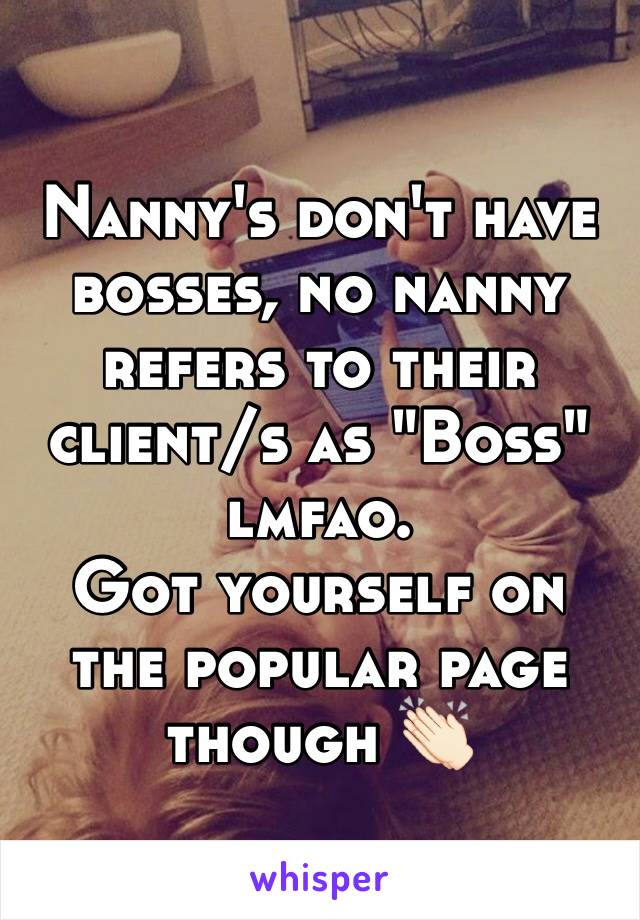 Nanny's don't have bosses, no nanny refers to their client/s as "Boss" lmfao.
Got yourself on the popular page though 👏🏻