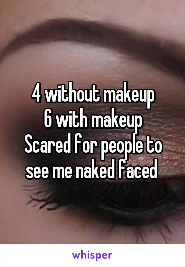 4 without makeup
6 with makeup
Scared for people to see me naked faced 