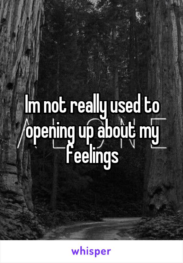 Im not really used to opening up about my feelings