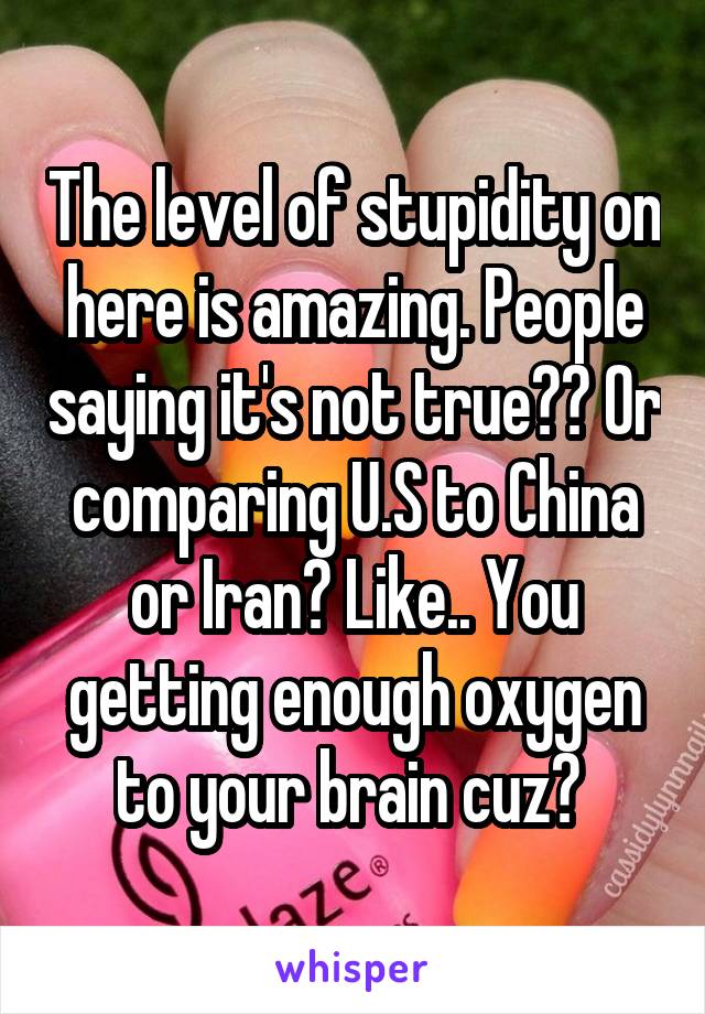 The level of stupidity on here is amazing. People saying it's not true?? Or comparing U.S to China or Iran? Like.. You getting enough oxygen to your brain cuz? 