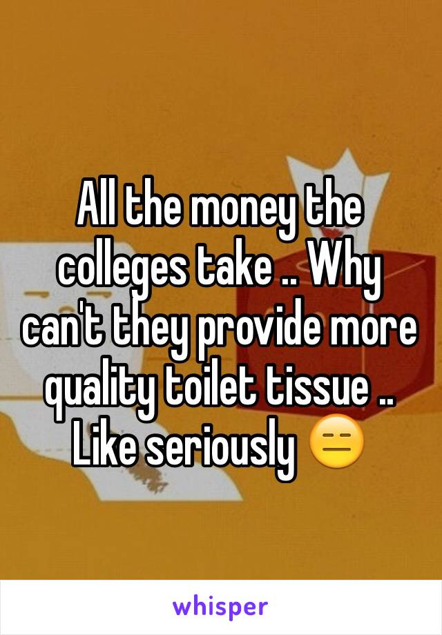 All the money the colleges take .. Why can't they provide more quality toilet tissue .. Like seriously 😑