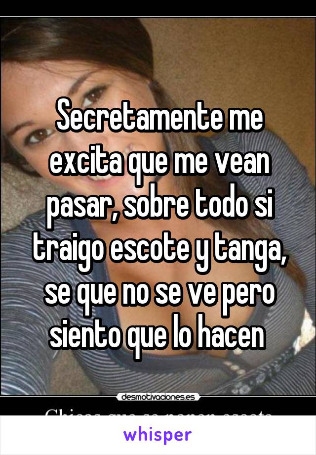 Secretamente me excita que me vean pasar, sobre todo si traigo escote y tanga, se que no se ve pero siento que lo hacen 