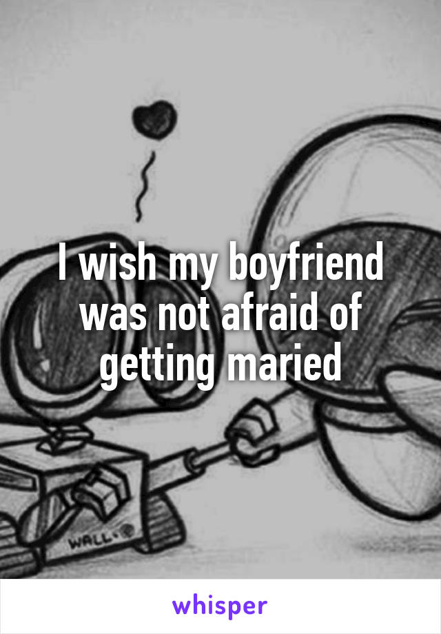 I wish my boyfriend was not afraid of getting maried