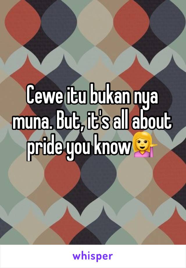 Cewe itu bukan nya muna. But, it's all about pride you know💁