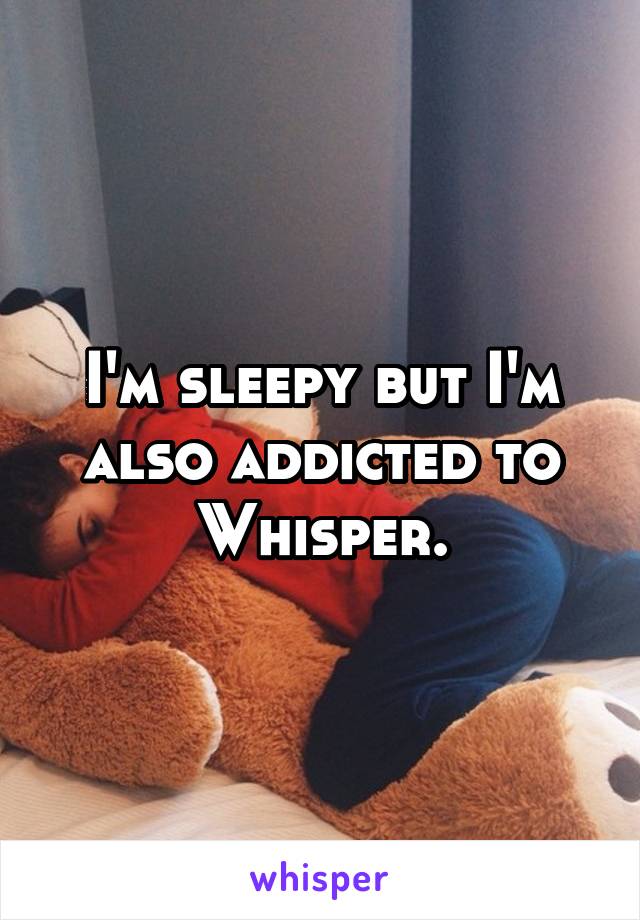 I'm sleepy but I'm also addicted to Whisper.