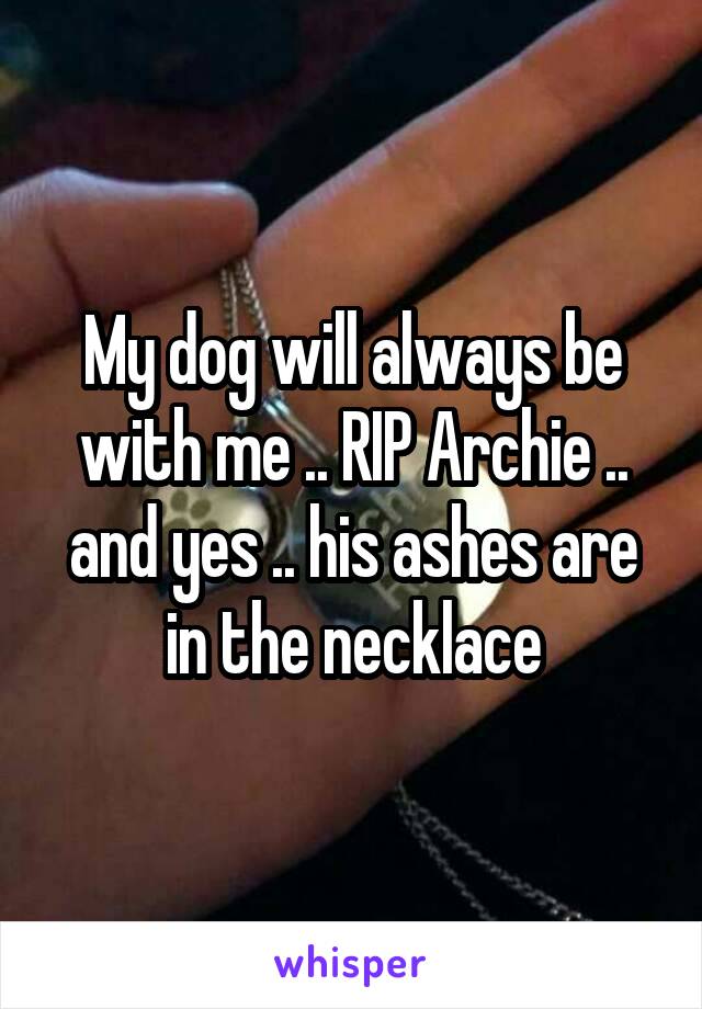 My dog will always be with me .. RIP Archie .. and yes .. his ashes are in the necklace