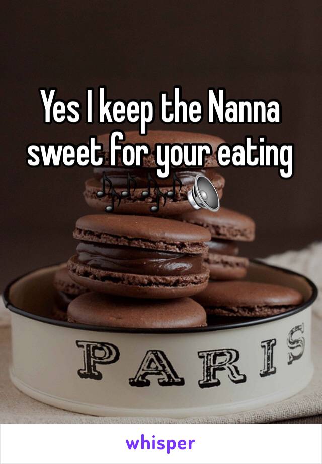 Yes I keep the Nanna sweet for your eating 🎶🎶🔈