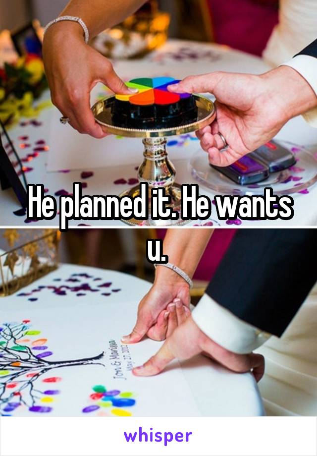 He planned it. He wants u. 