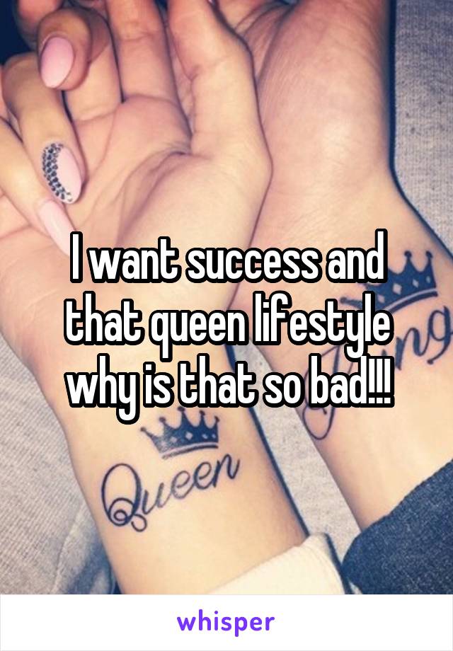 I want success and that queen lifestyle why is that so bad!!!