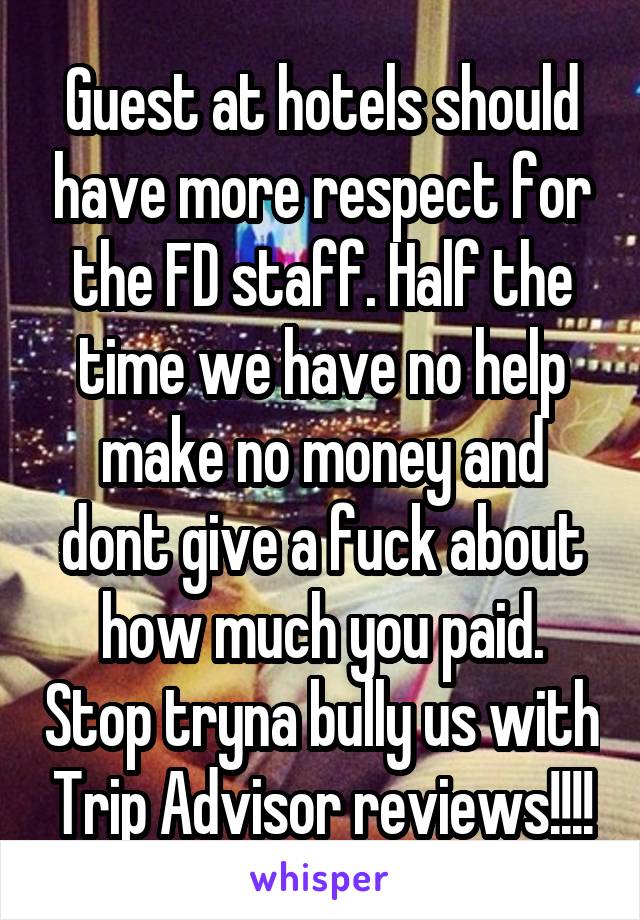 Guest at hotels should have more respect for the FD staff. Half the time we have no help make no money and dont give a fuck about how much you paid. Stop tryna bully us with Trip Advisor reviews!!!!