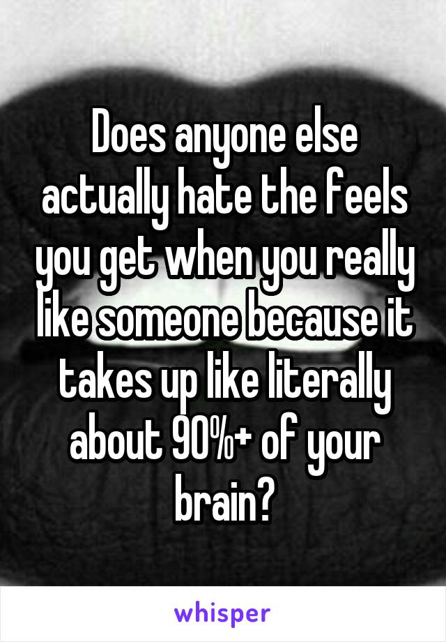 Does anyone else actually hate the feels you get when you really like someone because it takes up like literally about 90%+ of your brain?