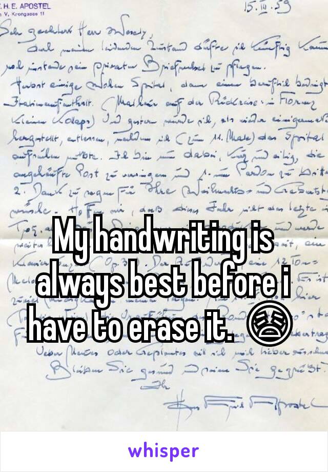 My handwriting is always best before i have to erase it. 😩