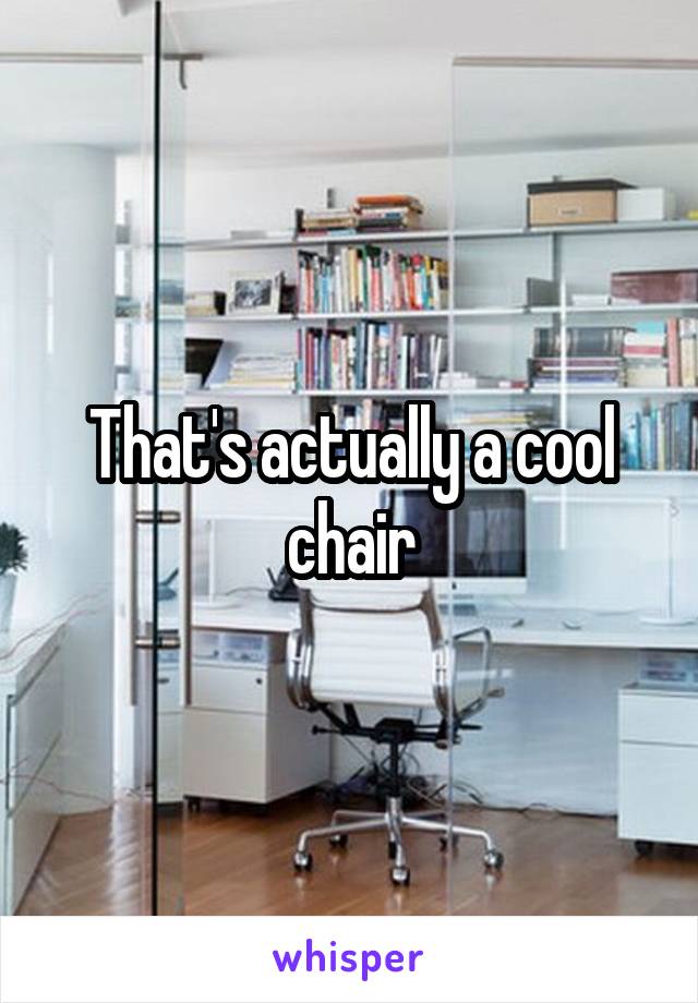 That's actually a cool chair