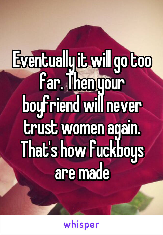 Eventually it will go too far. Then your boyfriend will never trust women again. That's how fuckboys are made