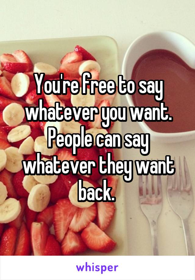 You're free to say whatever you want. People can say whatever they want back. 