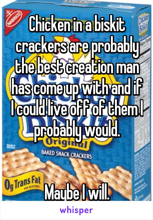 Chicken in a biskit crackers are probably the best creation man has come up with and if I could live off of them I probably would.


 Maybe I will. 