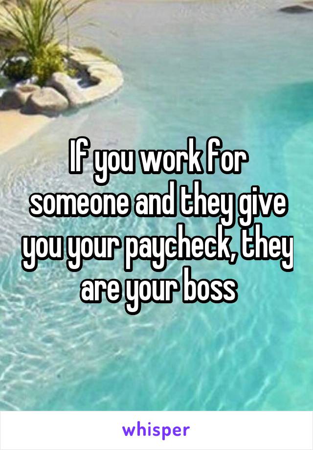 If you work for someone and they give you your paycheck, they are your boss