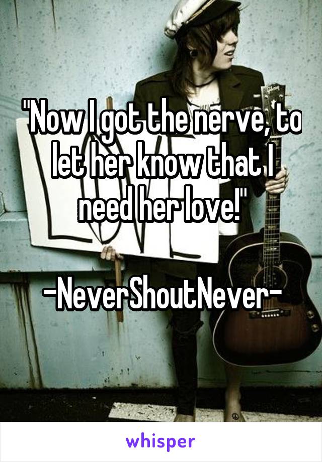 "Now I got the nerve, to let her know that I need her love!"

-NeverShoutNever-
